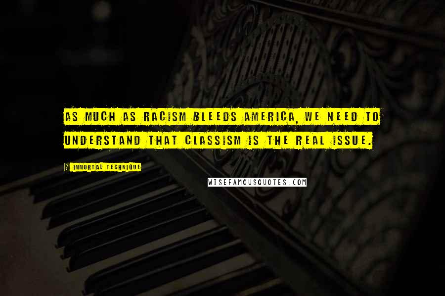 Immortal Technique Quotes: As much as racism bleeds America, we need to understand that classism is the real issue.