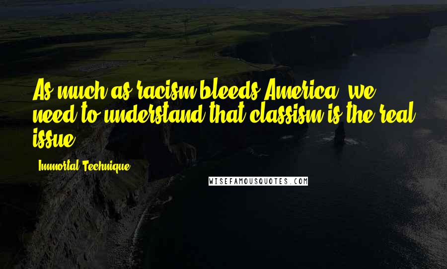 Immortal Technique Quotes: As much as racism bleeds America, we need to understand that classism is the real issue.