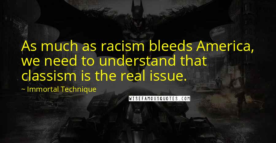 Immortal Technique Quotes: As much as racism bleeds America, we need to understand that classism is the real issue.