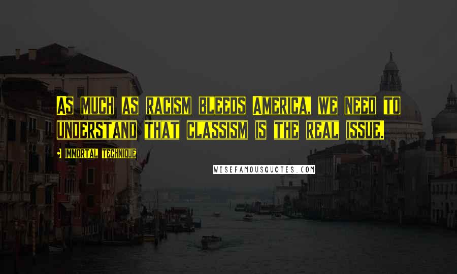 Immortal Technique Quotes: As much as racism bleeds America, we need to understand that classism is the real issue.