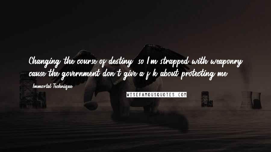 Immortal Technique Quotes: Changing the course of destiny, so I'm strapped with weaponry cause the government don't give a f-k about protecting me.