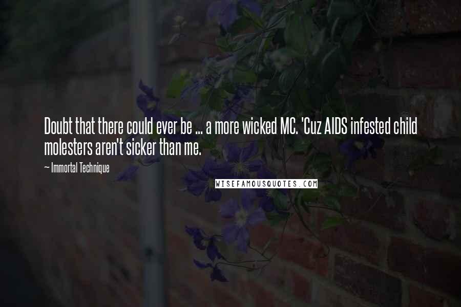 Immortal Technique Quotes: Doubt that there could ever be ... a more wicked MC. 'Cuz AIDS infested child molesters aren't sicker than me.