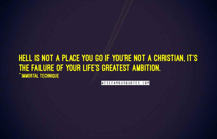Immortal Technique Quotes: Hell is not a place you go if you're not a Christian, it's the failure of your life's greatest ambition.
