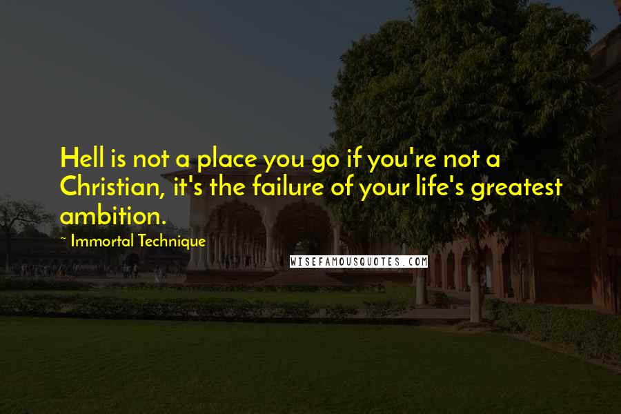 Immortal Technique Quotes: Hell is not a place you go if you're not a Christian, it's the failure of your life's greatest ambition.