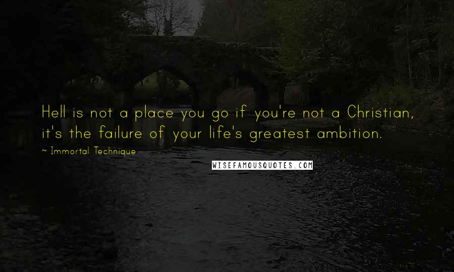 Immortal Technique Quotes: Hell is not a place you go if you're not a Christian, it's the failure of your life's greatest ambition.