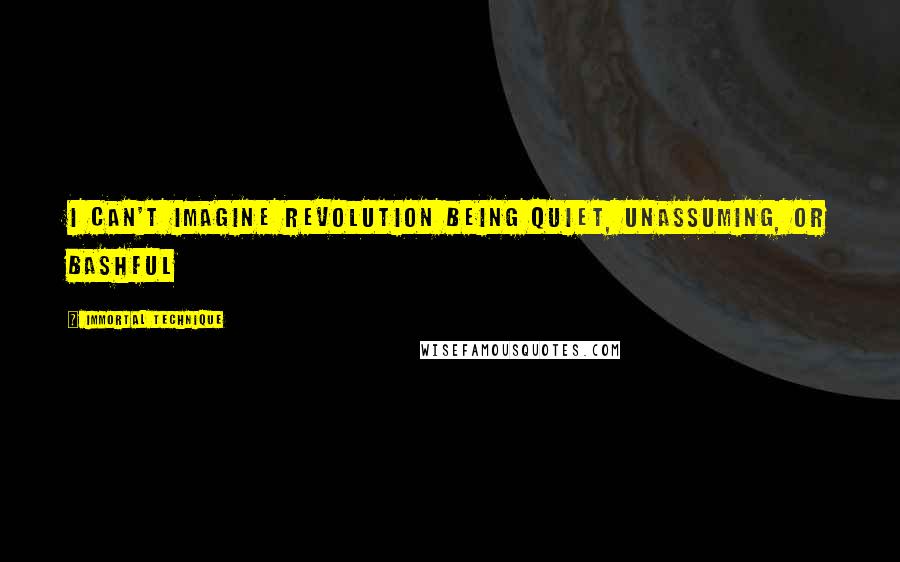 Immortal Technique Quotes: I can't imagine Revolution being quiet, unassuming, or bashful