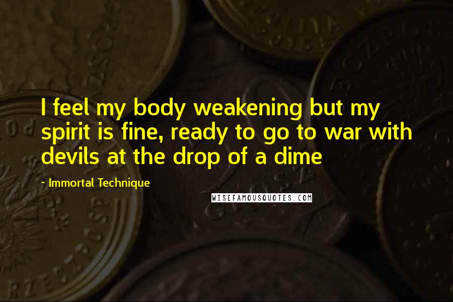 Immortal Technique Quotes: I feel my body weakening but my spirit is fine, ready to go to war with devils at the drop of a dime