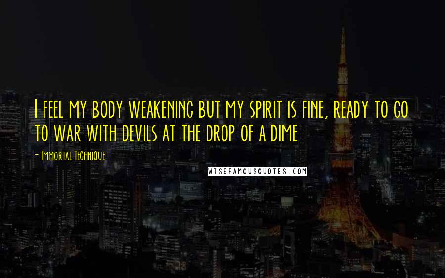 Immortal Technique Quotes: I feel my body weakening but my spirit is fine, ready to go to war with devils at the drop of a dime