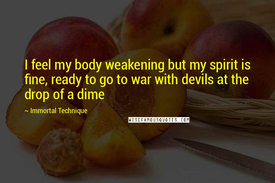 Immortal Technique Quotes: I feel my body weakening but my spirit is fine, ready to go to war with devils at the drop of a dime