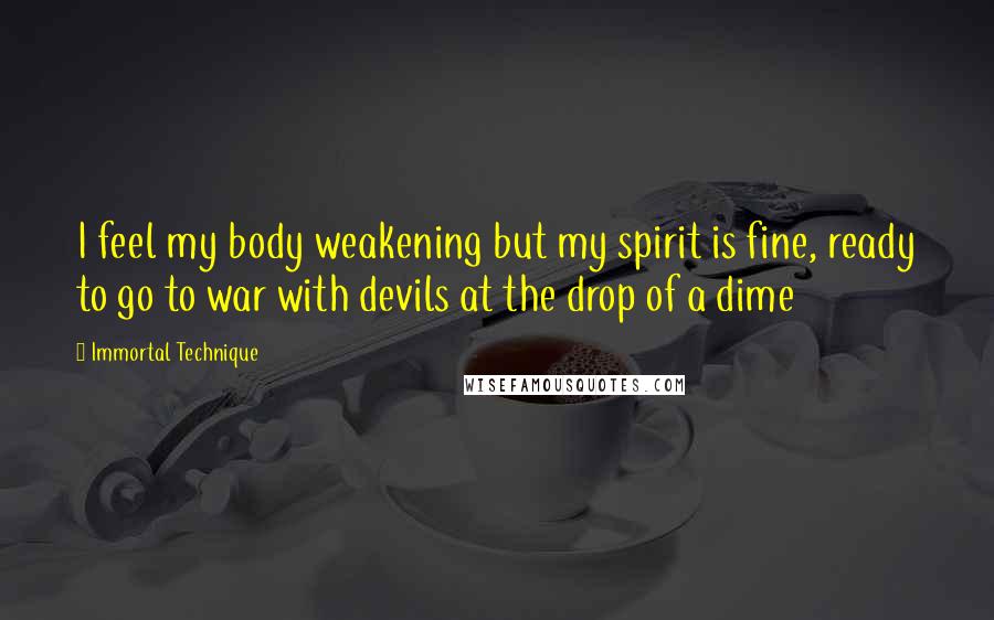 Immortal Technique Quotes: I feel my body weakening but my spirit is fine, ready to go to war with devils at the drop of a dime