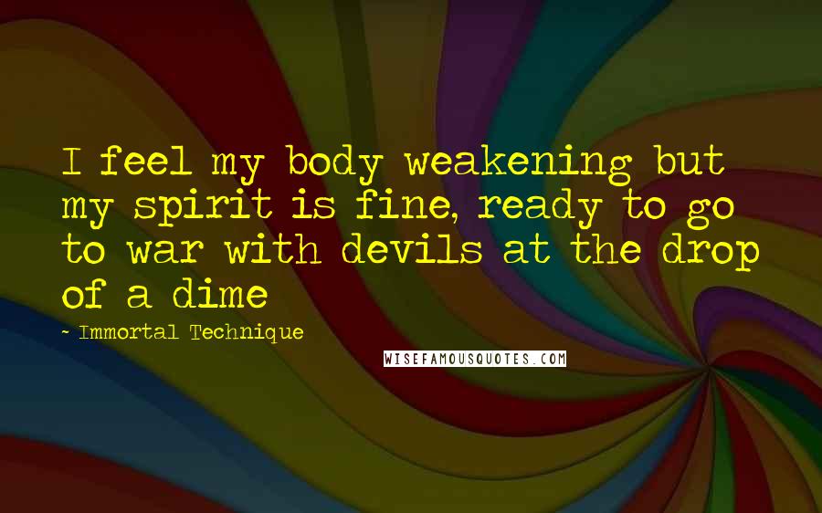 Immortal Technique Quotes: I feel my body weakening but my spirit is fine, ready to go to war with devils at the drop of a dime