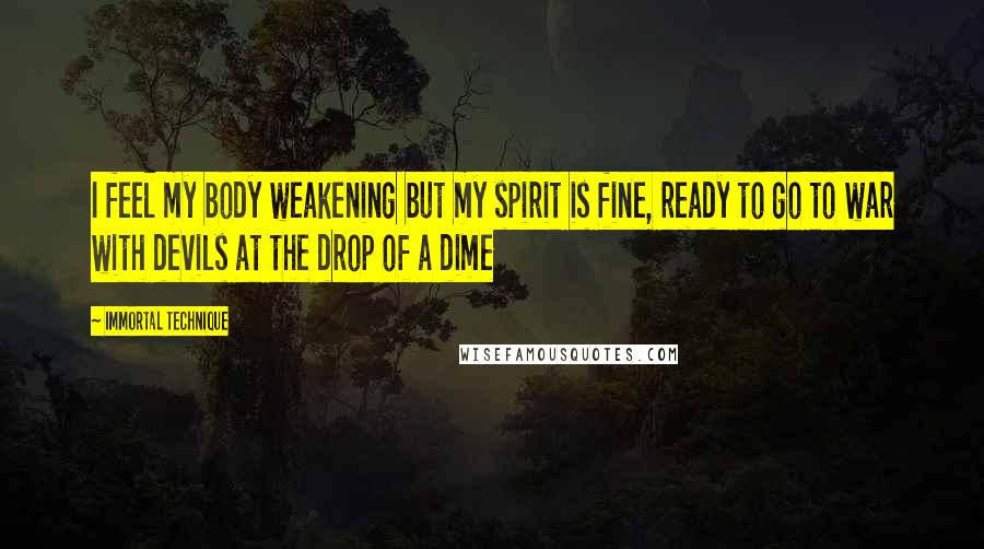 Immortal Technique Quotes: I feel my body weakening but my spirit is fine, ready to go to war with devils at the drop of a dime