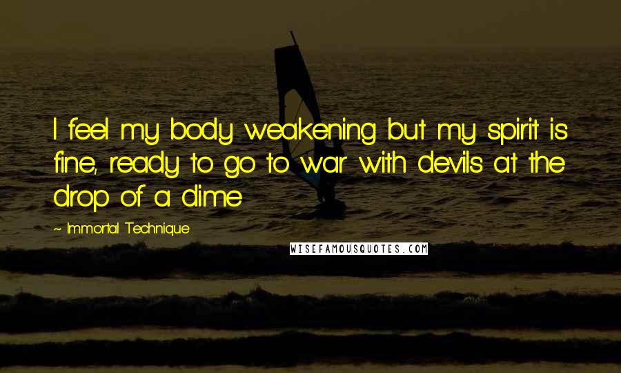 Immortal Technique Quotes: I feel my body weakening but my spirit is fine, ready to go to war with devils at the drop of a dime