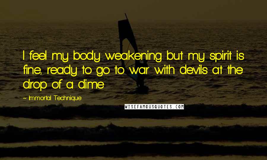 Immortal Technique Quotes: I feel my body weakening but my spirit is fine, ready to go to war with devils at the drop of a dime