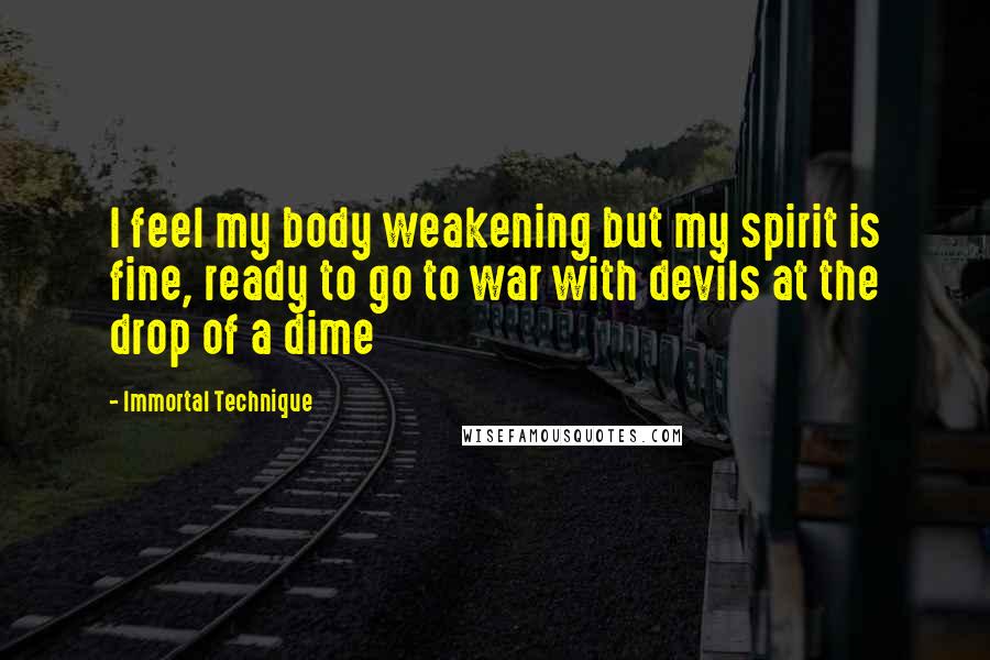 Immortal Technique Quotes: I feel my body weakening but my spirit is fine, ready to go to war with devils at the drop of a dime