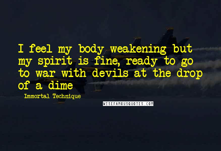 Immortal Technique Quotes: I feel my body weakening but my spirit is fine, ready to go to war with devils at the drop of a dime