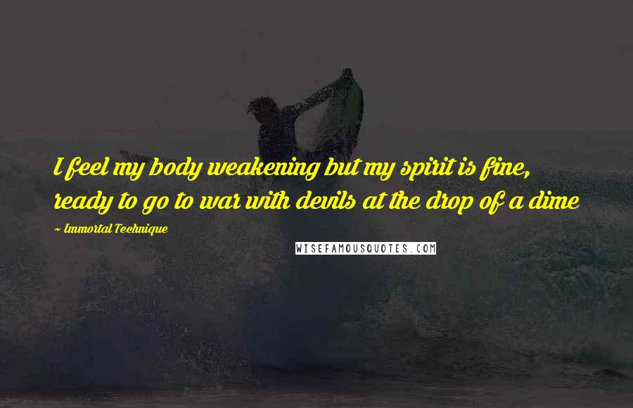 Immortal Technique Quotes: I feel my body weakening but my spirit is fine, ready to go to war with devils at the drop of a dime