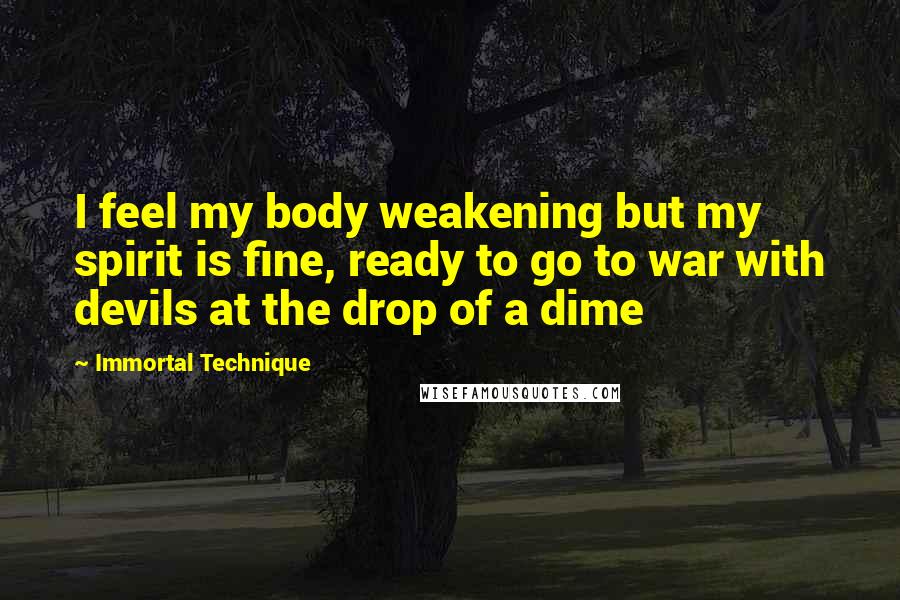 Immortal Technique Quotes: I feel my body weakening but my spirit is fine, ready to go to war with devils at the drop of a dime