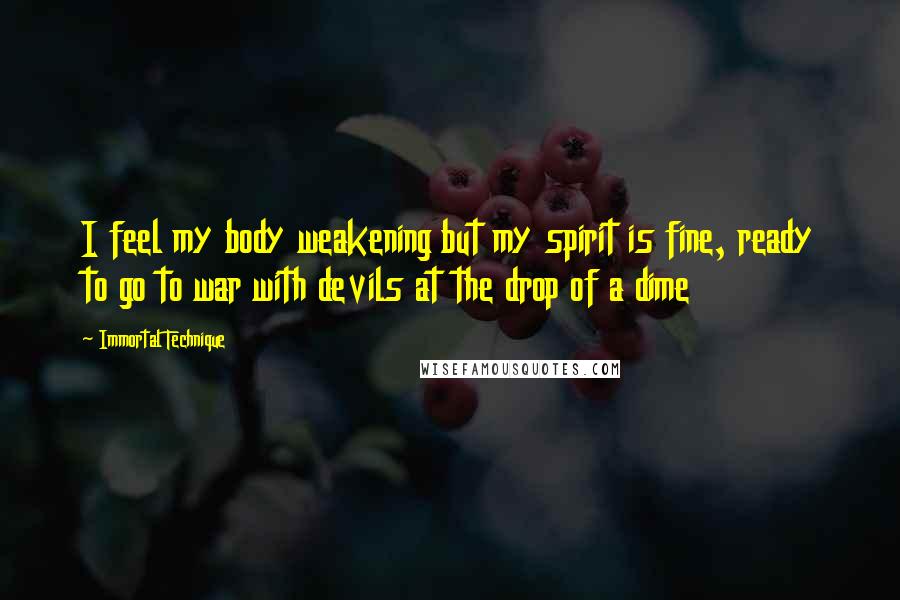 Immortal Technique Quotes: I feel my body weakening but my spirit is fine, ready to go to war with devils at the drop of a dime