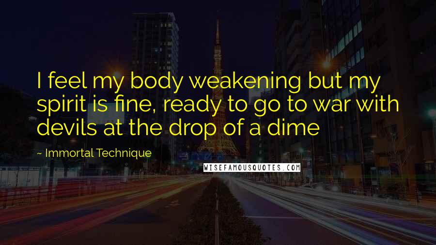 Immortal Technique Quotes: I feel my body weakening but my spirit is fine, ready to go to war with devils at the drop of a dime