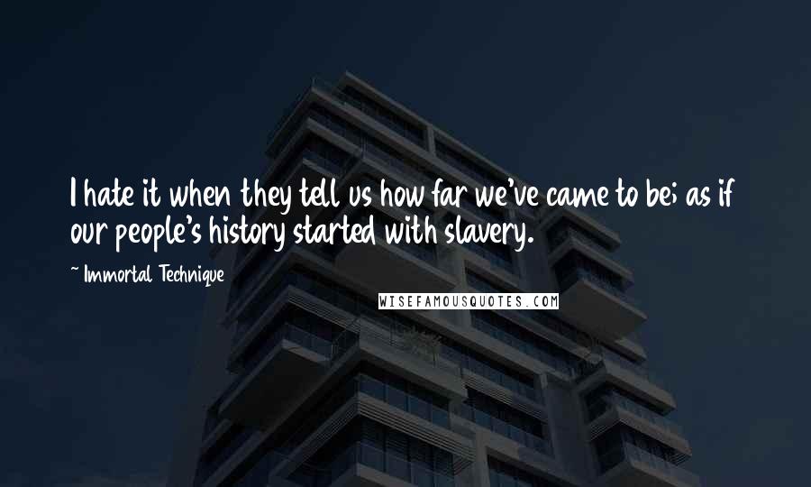 Immortal Technique Quotes: I hate it when they tell us how far we've came to be; as if our people's history started with slavery.