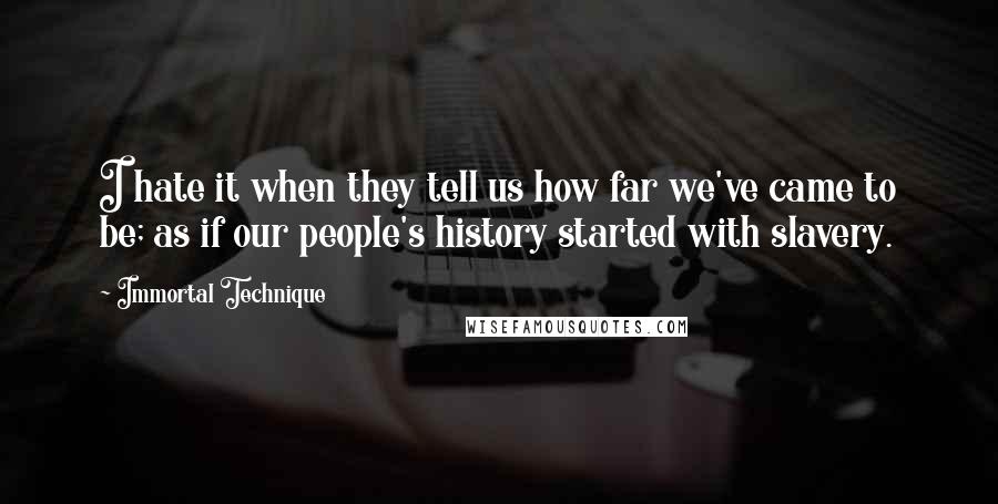 Immortal Technique Quotes: I hate it when they tell us how far we've came to be; as if our people's history started with slavery.