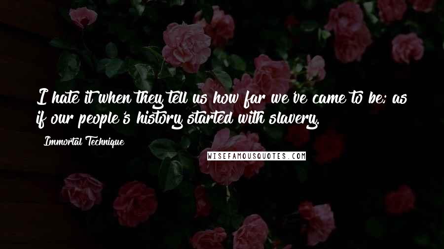 Immortal Technique Quotes: I hate it when they tell us how far we've came to be; as if our people's history started with slavery.