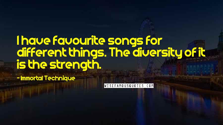 Immortal Technique Quotes: I have favourite songs for different things. The diversity of it is the strength.