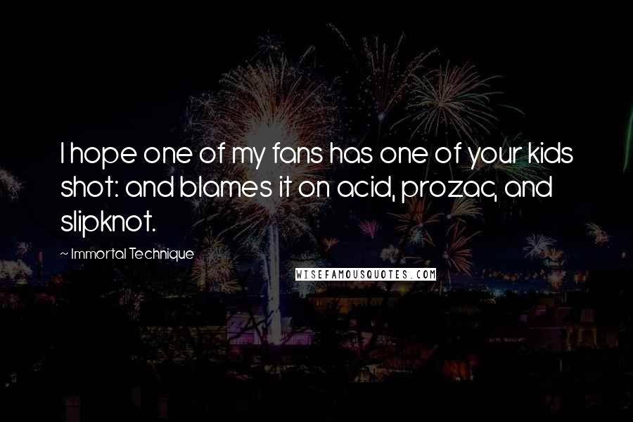 Immortal Technique Quotes: I hope one of my fans has one of your kids shot: and blames it on acid, prozac, and slipknot.