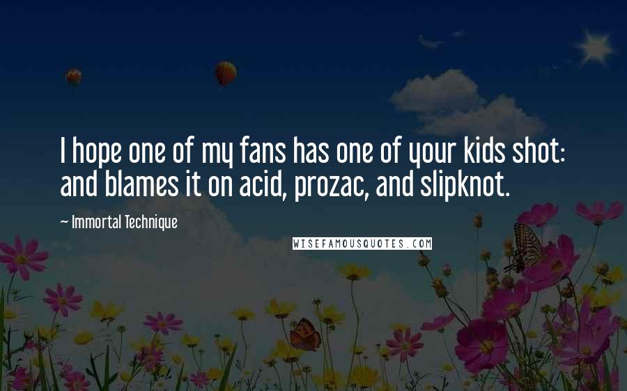 Immortal Technique Quotes: I hope one of my fans has one of your kids shot: and blames it on acid, prozac, and slipknot.