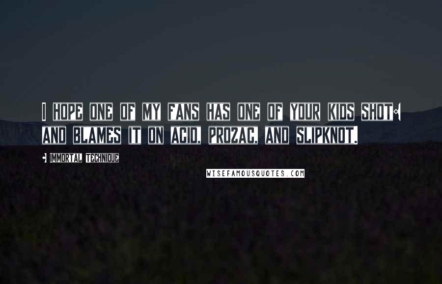 Immortal Technique Quotes: I hope one of my fans has one of your kids shot: and blames it on acid, prozac, and slipknot.