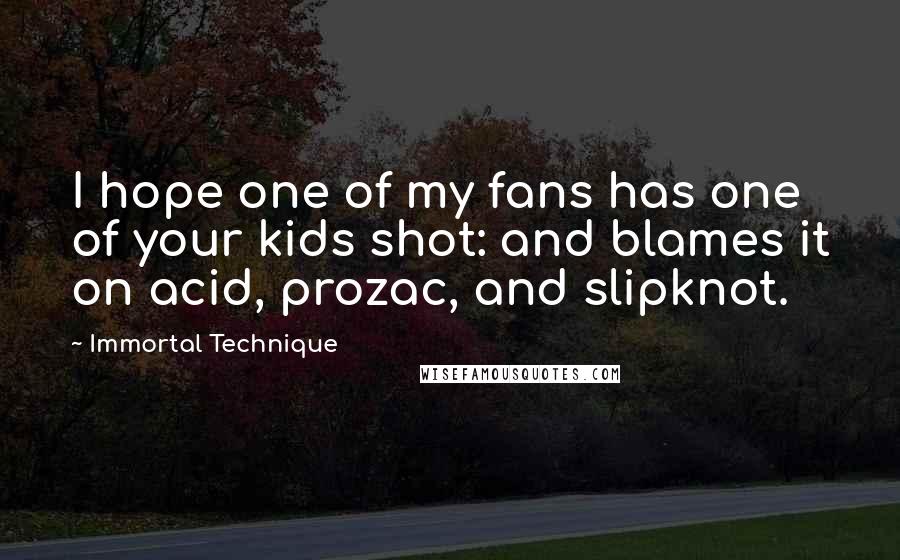Immortal Technique Quotes: I hope one of my fans has one of your kids shot: and blames it on acid, prozac, and slipknot.