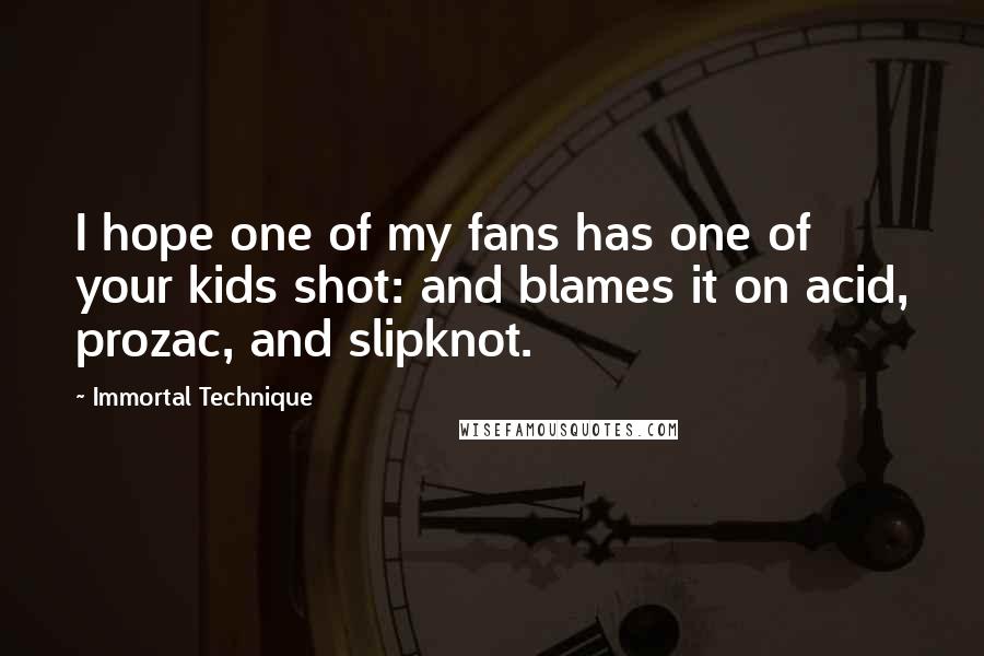 Immortal Technique Quotes: I hope one of my fans has one of your kids shot: and blames it on acid, prozac, and slipknot.