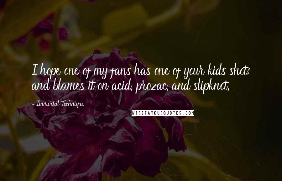 Immortal Technique Quotes: I hope one of my fans has one of your kids shot: and blames it on acid, prozac, and slipknot.