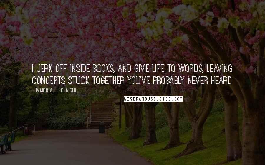 Immortal Technique Quotes: I jerk off inside books, and give life to words, leaving concepts stuck together you've probably never heard