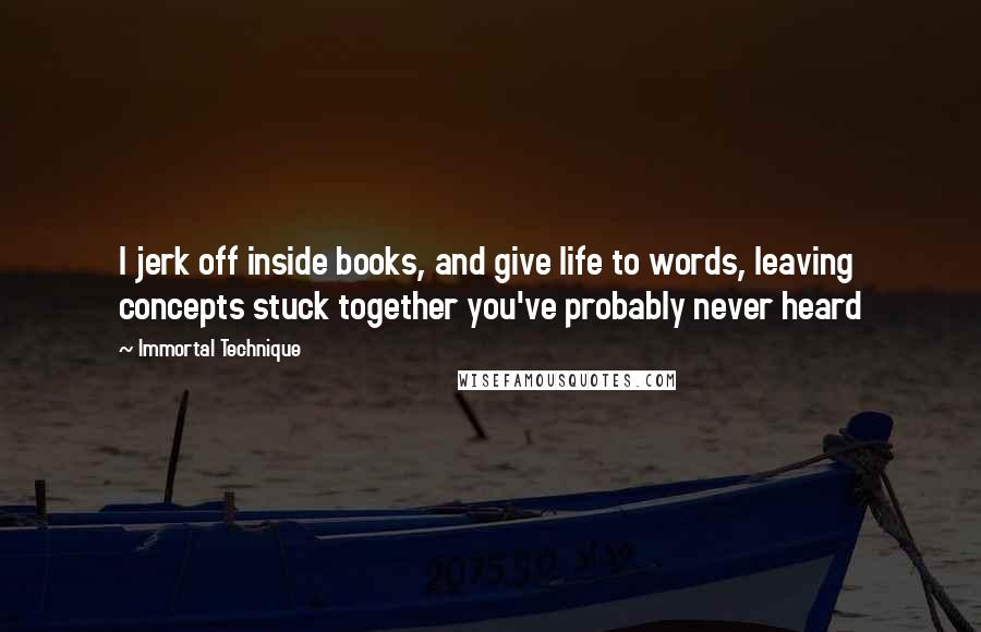 Immortal Technique Quotes: I jerk off inside books, and give life to words, leaving concepts stuck together you've probably never heard