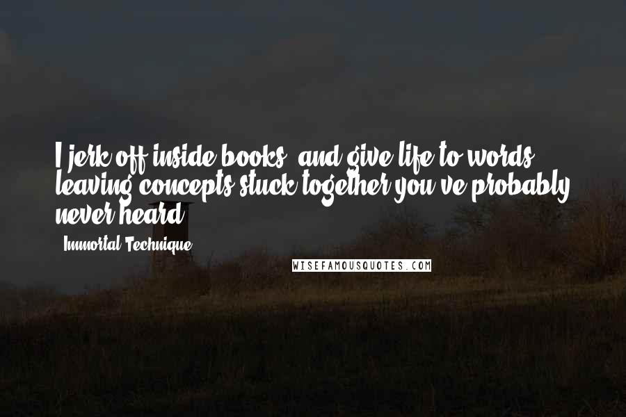 Immortal Technique Quotes: I jerk off inside books, and give life to words, leaving concepts stuck together you've probably never heard