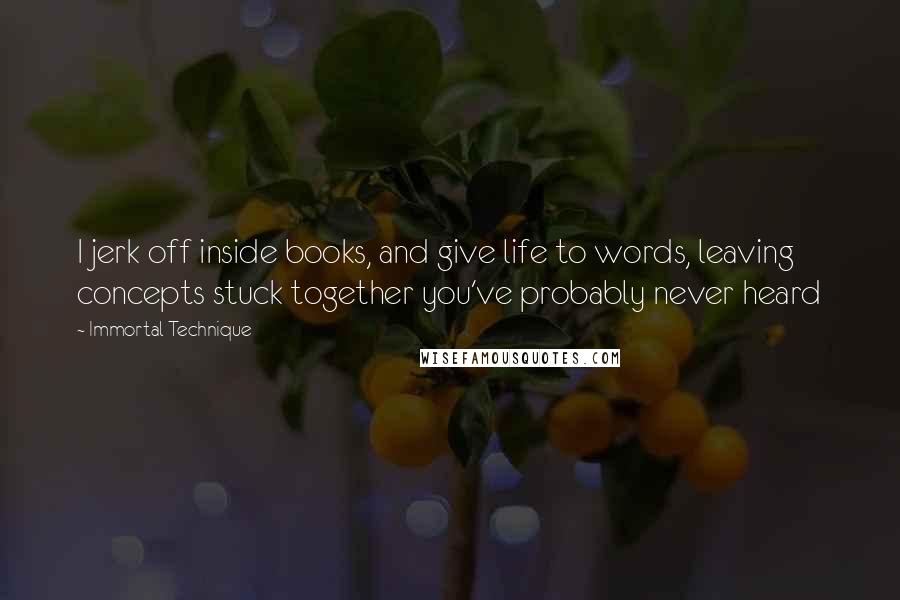 Immortal Technique Quotes: I jerk off inside books, and give life to words, leaving concepts stuck together you've probably never heard