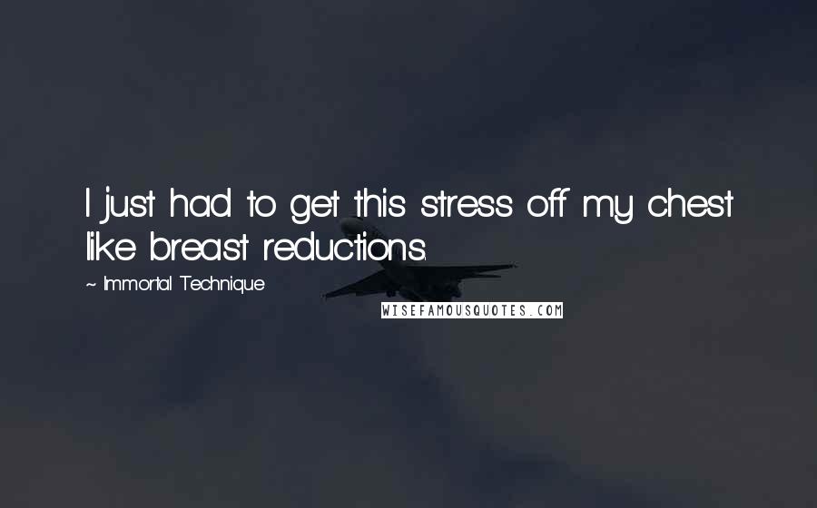 Immortal Technique Quotes: I just had to get this stress off my chest like breast reductions.