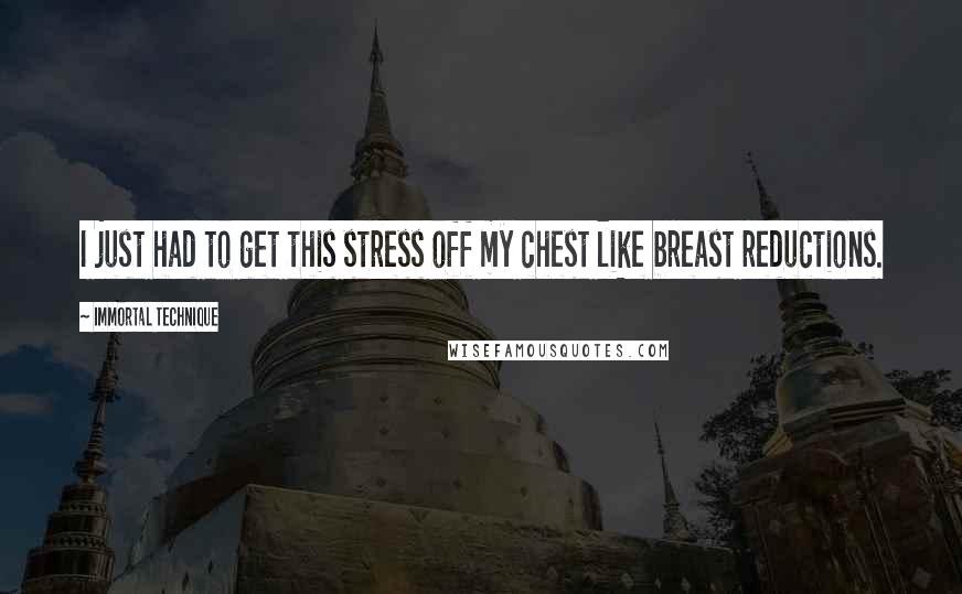 Immortal Technique Quotes: I just had to get this stress off my chest like breast reductions.