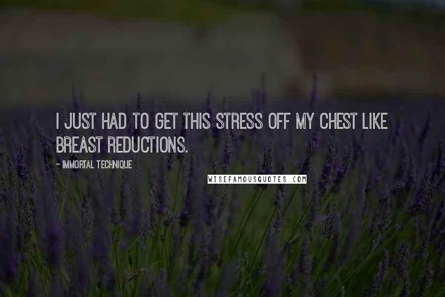 Immortal Technique Quotes: I just had to get this stress off my chest like breast reductions.