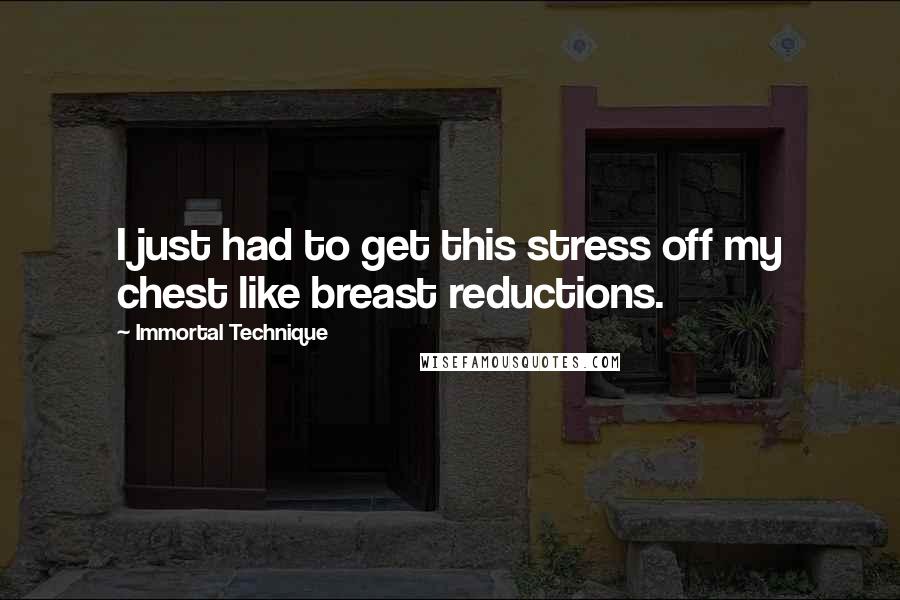 Immortal Technique Quotes: I just had to get this stress off my chest like breast reductions.