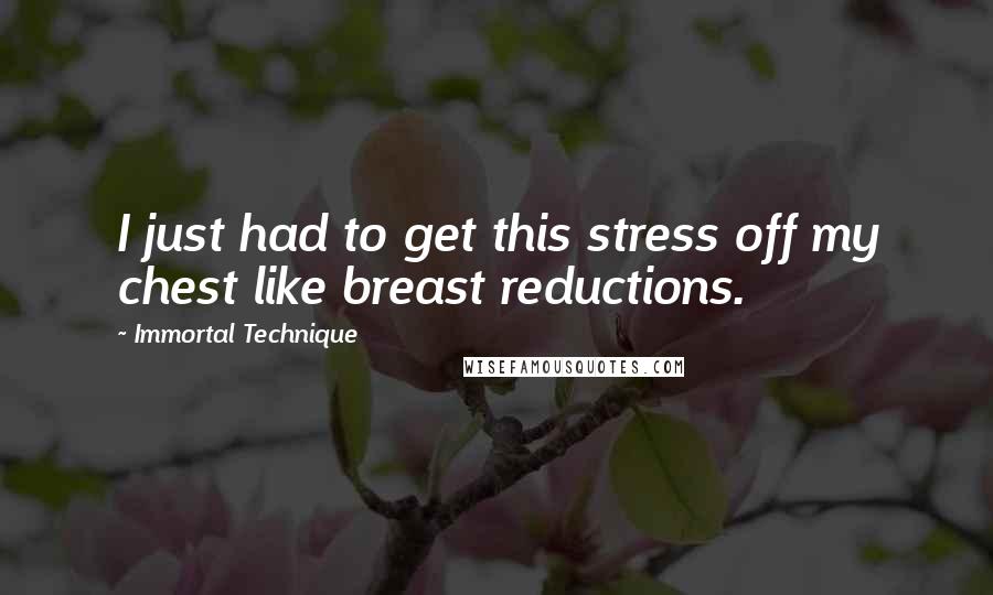 Immortal Technique Quotes: I just had to get this stress off my chest like breast reductions.