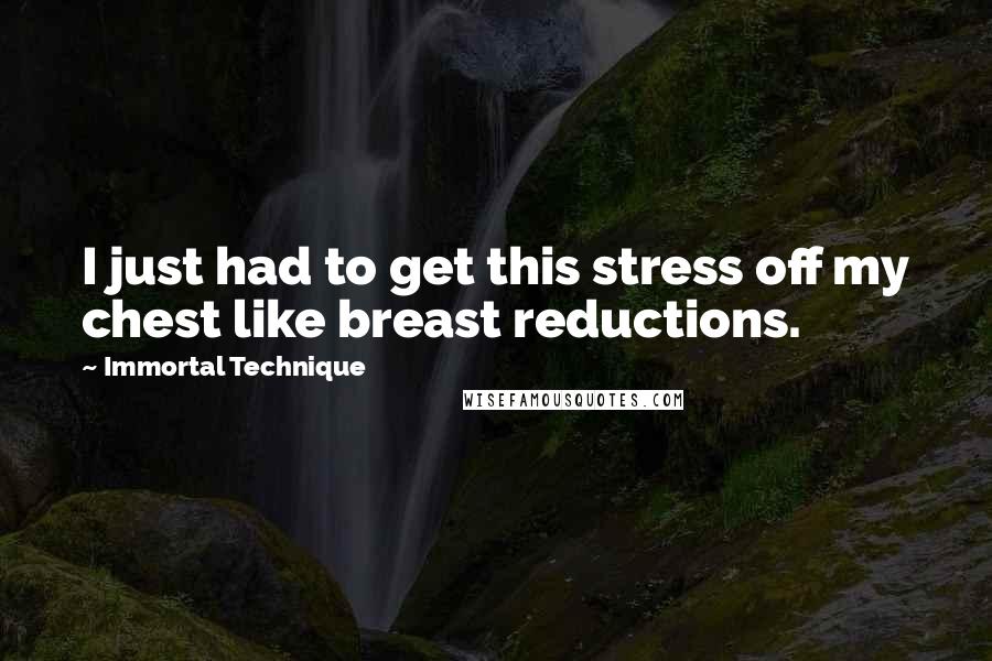 Immortal Technique Quotes: I just had to get this stress off my chest like breast reductions.