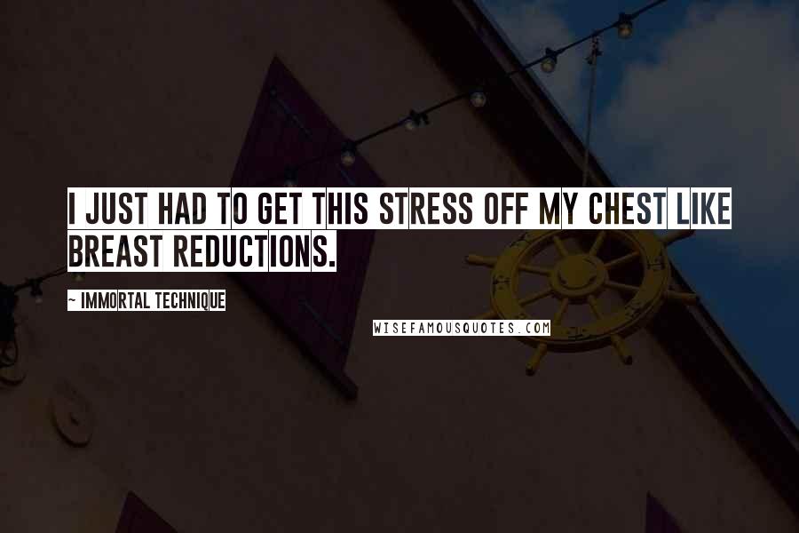 Immortal Technique Quotes: I just had to get this stress off my chest like breast reductions.