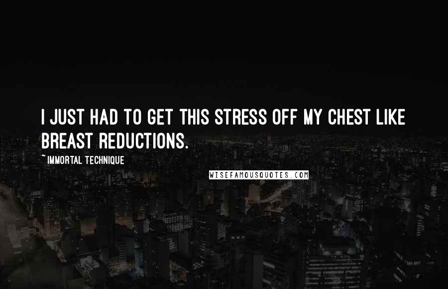 Immortal Technique Quotes: I just had to get this stress off my chest like breast reductions.