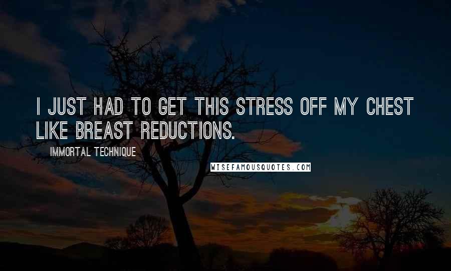 Immortal Technique Quotes: I just had to get this stress off my chest like breast reductions.