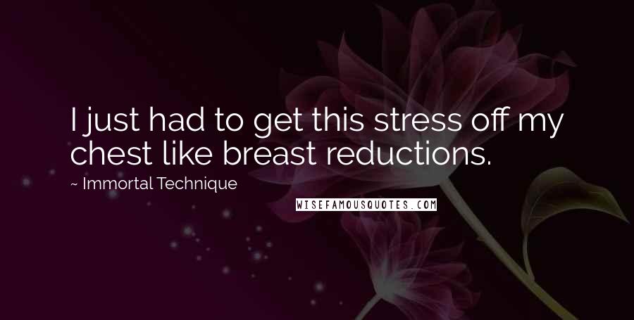 Immortal Technique Quotes: I just had to get this stress off my chest like breast reductions.