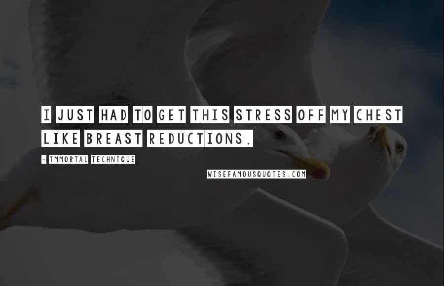 Immortal Technique Quotes: I just had to get this stress off my chest like breast reductions.