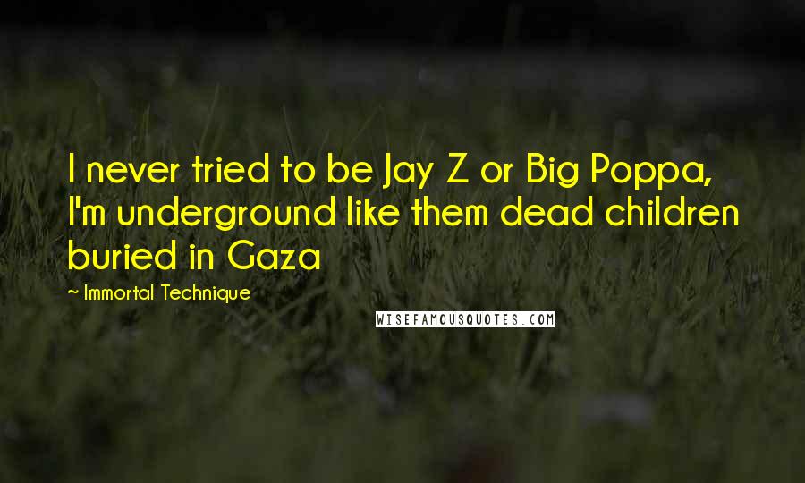 Immortal Technique Quotes: I never tried to be Jay Z or Big Poppa,  I'm underground like them dead children buried in Gaza